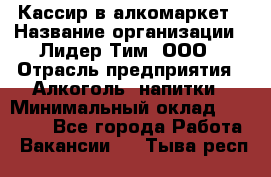 Кассир в алкомаркет › Название организации ­ Лидер Тим, ООО › Отрасль предприятия ­ Алкоголь, напитки › Минимальный оклад ­ 30 000 - Все города Работа » Вакансии   . Тыва респ.